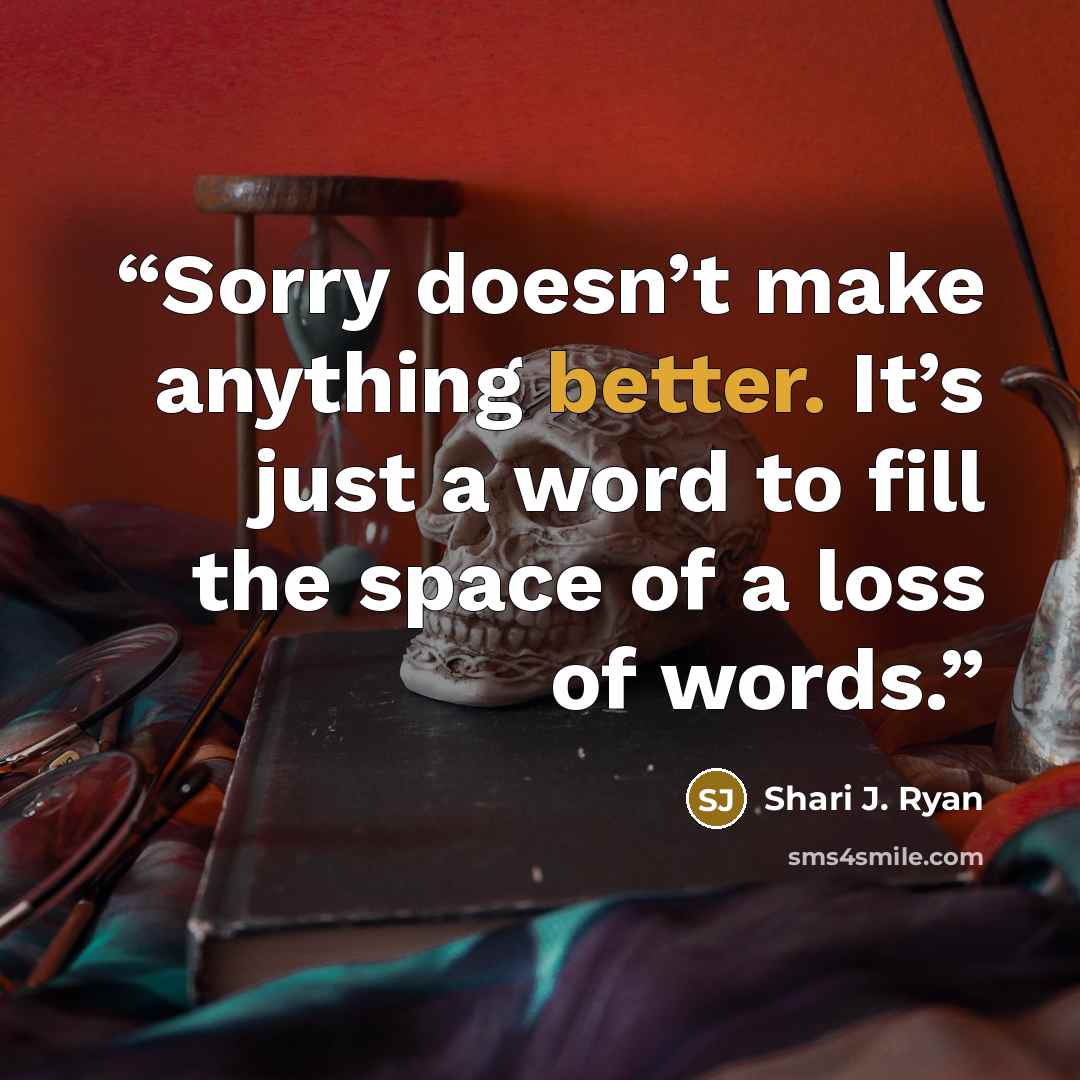 “Sorry doesn’t make anything better. It’s just a word to fill the space of a loss of words.” quote by Shari J. Ryan