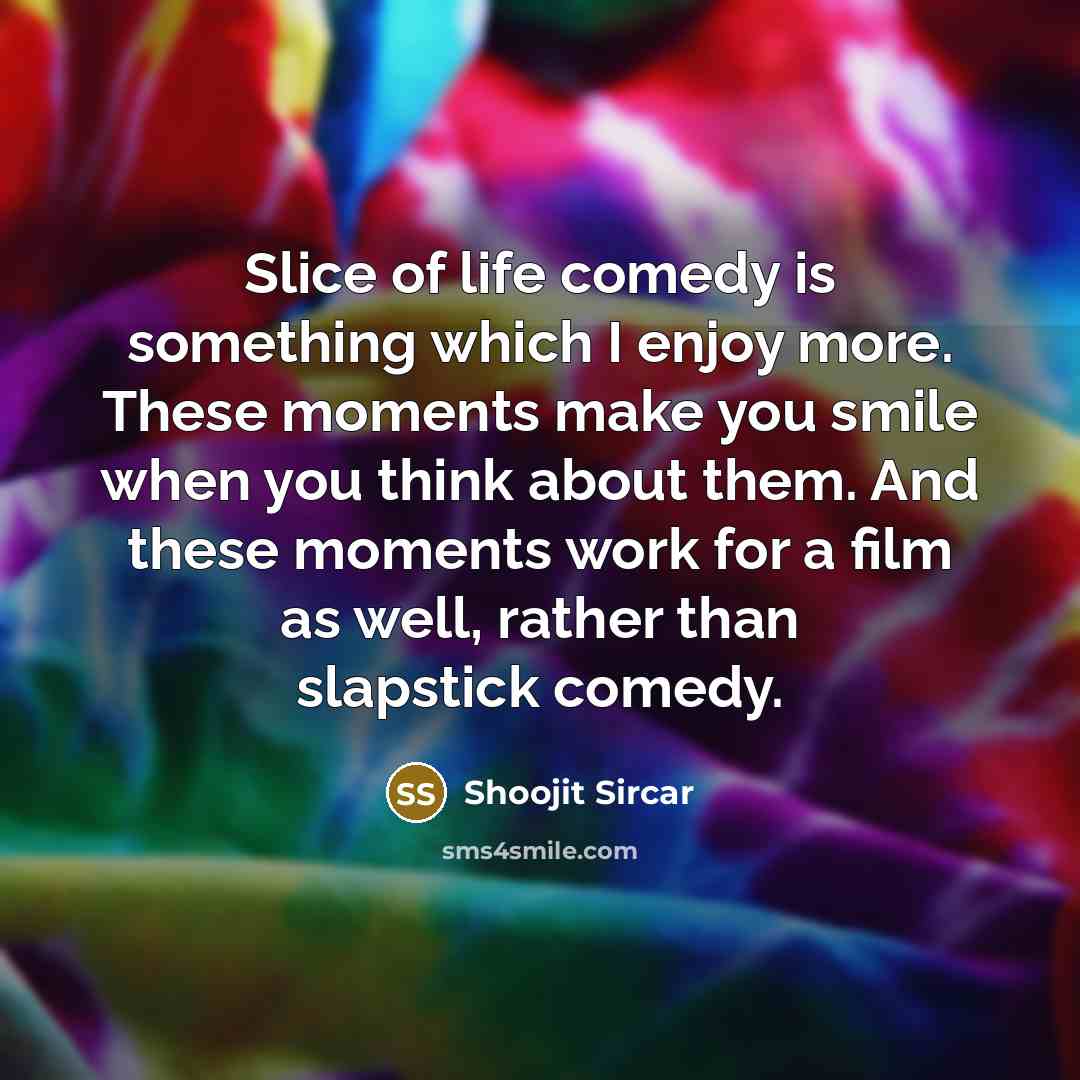 “Slice of life comedy is something which I enjoy more. These moments make you smile when you think about them. And these moments work for a film as well, rather than slapstick comedy.” quote by Shoojit Sircar