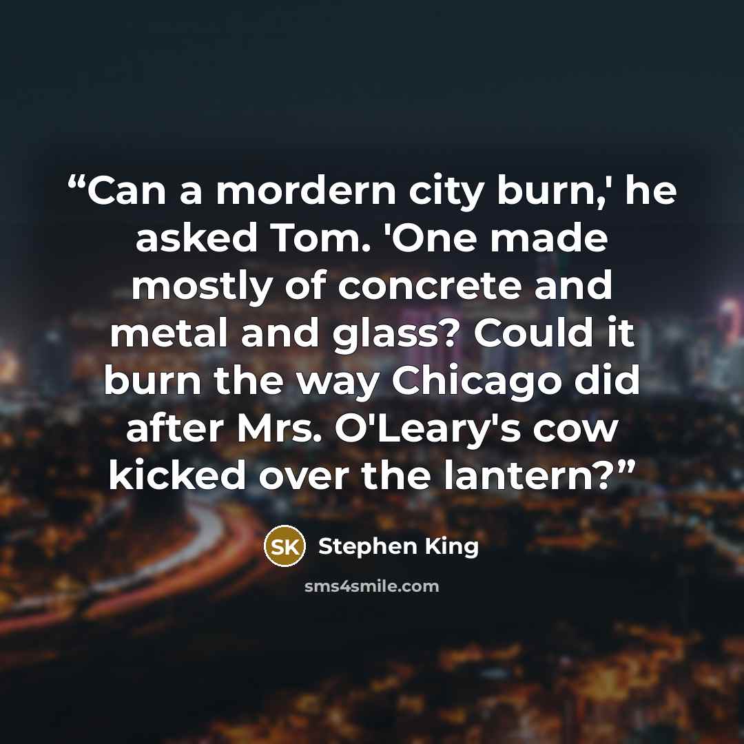 “Can a mordern city burn,' he asked Tom. 'One made mostly of concrete and metal and glass? Could it burn the way Chicago did after Mrs. O'Leary's cow kicked over the lantern?” quote by Stephen King