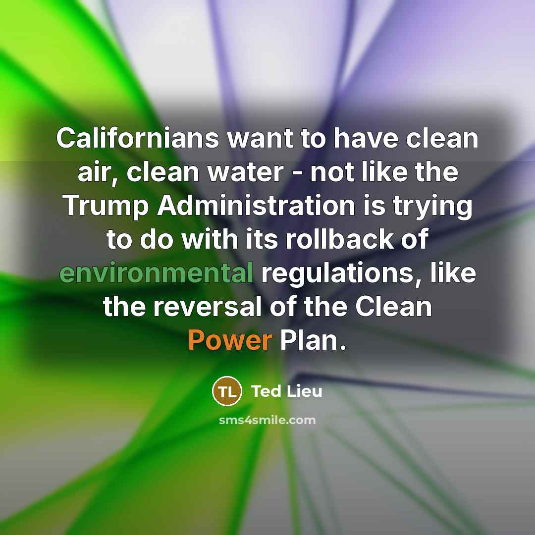 “Californians want to have clean air, clean water - not like the Trump Administration is trying to do with its rollback of environmental regulations, like the reversal of the Clean Power Plan.” quote by Ted Lieu