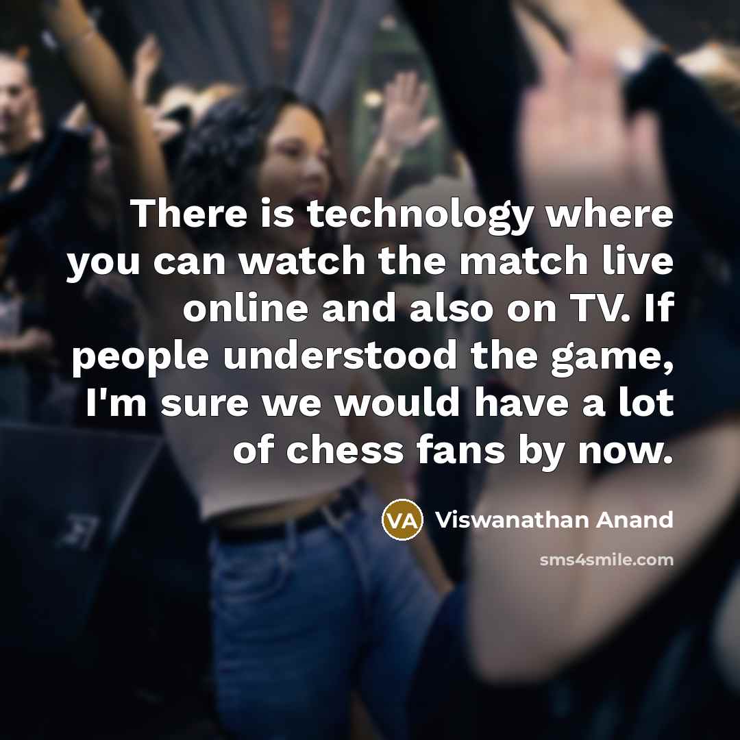 “There is technology where you can watch the match live…” quote by Viswanathan Anand