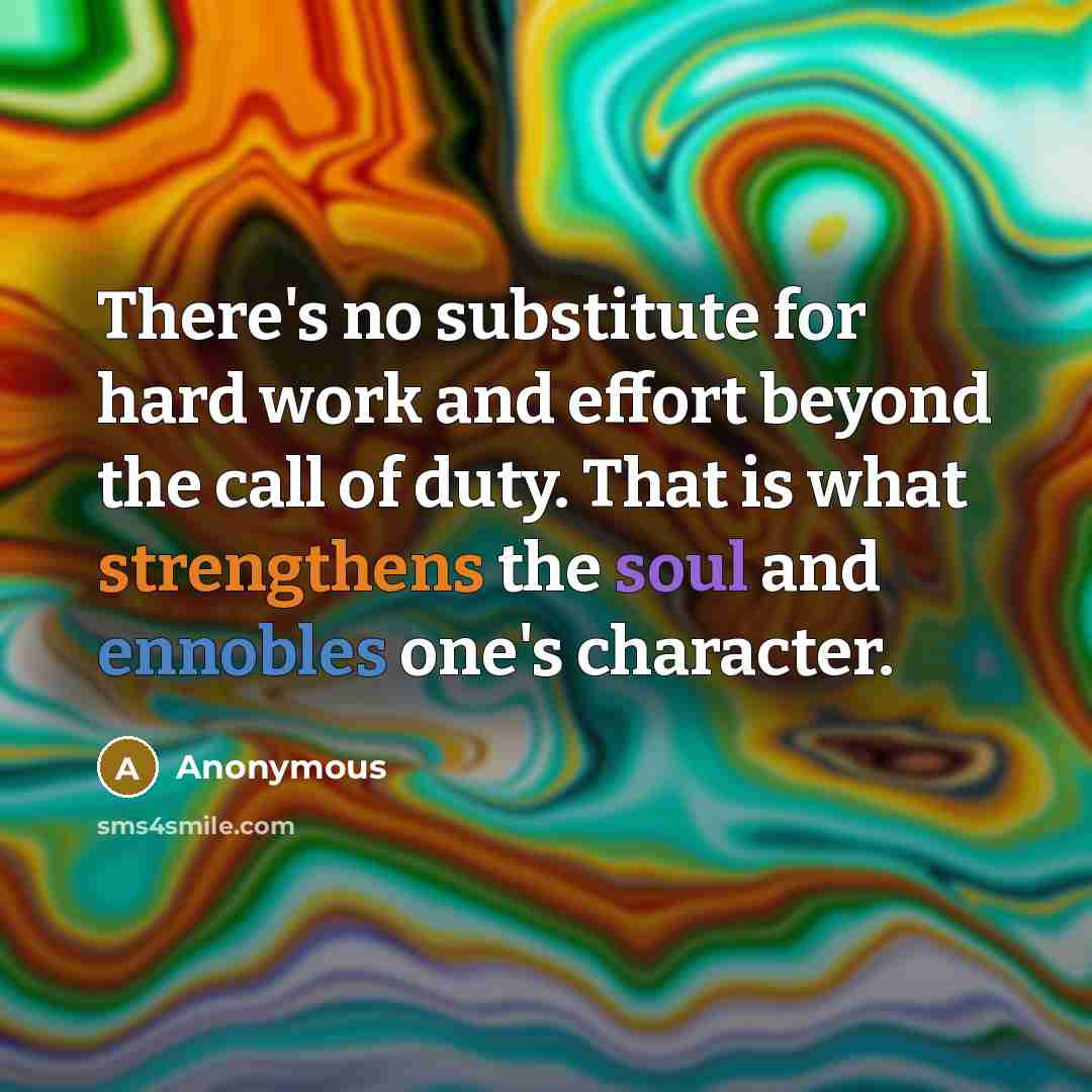 “There's no substitute for hard work and effort beyond the call of duty. That is what strengthens the soul and ennobles one's character.” quote by Anonymous