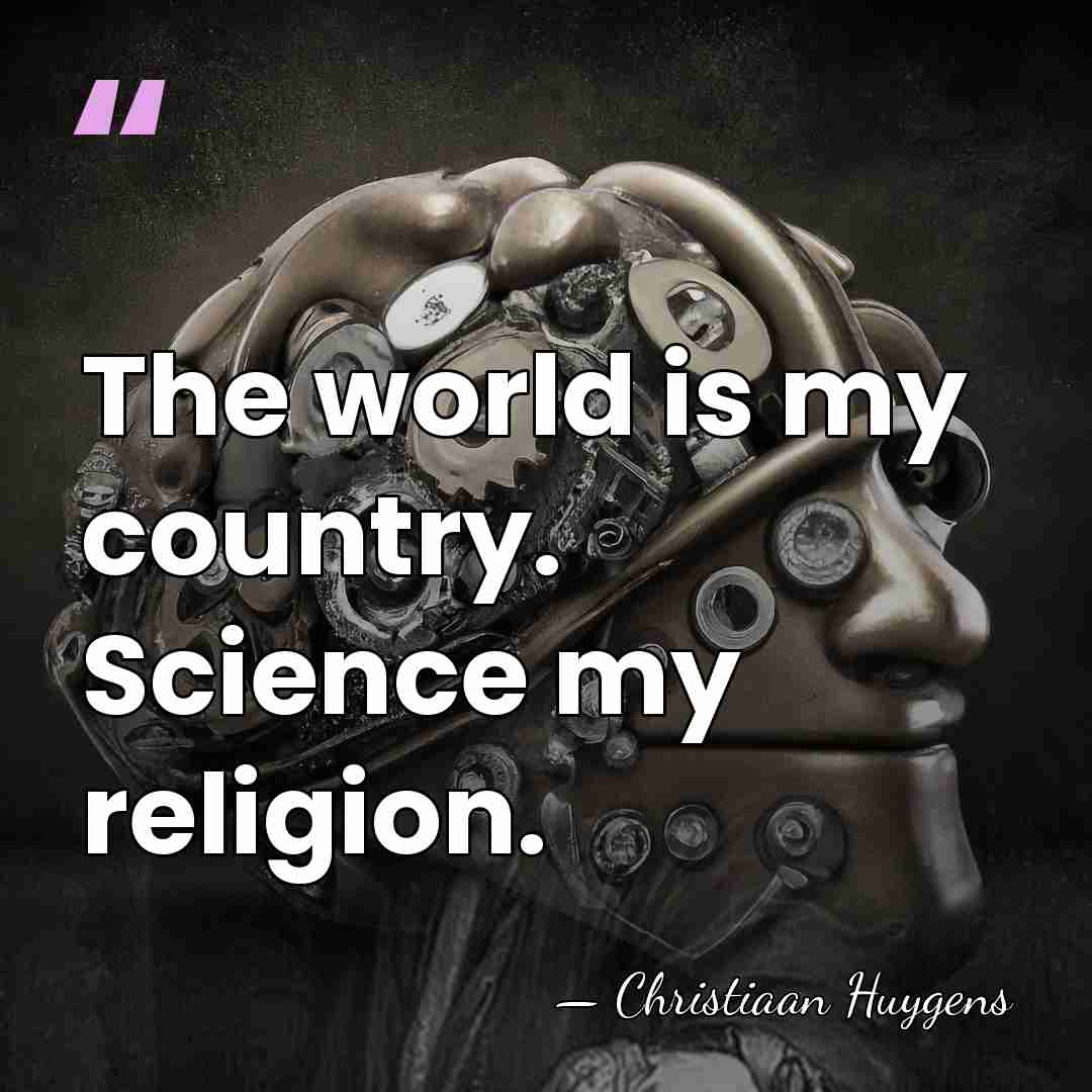 The world is my country. Science my religion. - Christiaan Huygens