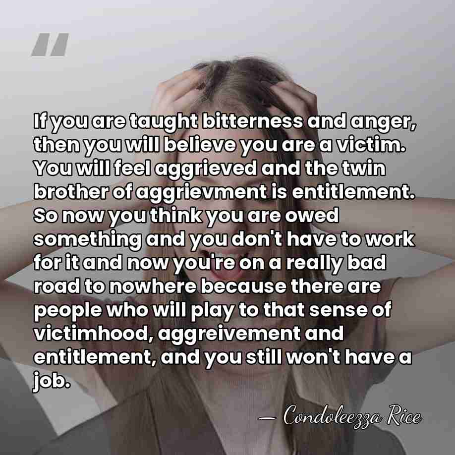If you are taught bitterness and anger, then you will believe you&hellip; - Condoleezza Rice