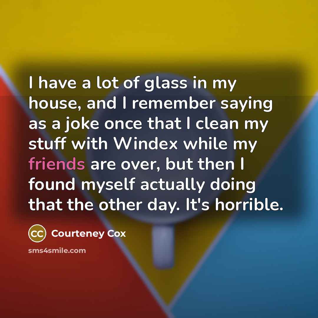 “I have a lot of glass in my house, and…” quote by Courteney Cox