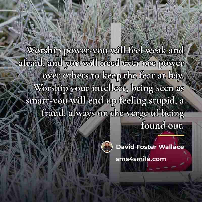 “Worship power-you will feel weak and afraid, and you will…” quote by David Foster Wallace