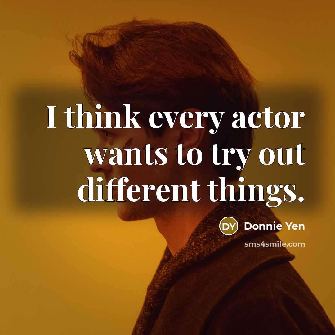 “I think every actor wants to try out different things.…” quote by Donnie Yen
