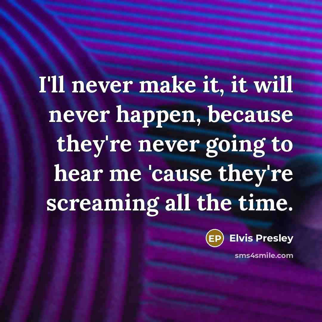 “I'll never make it, it will never happen, because they're never going to hear me 'cause they're screaming all the time.” quote by Elvis Presley