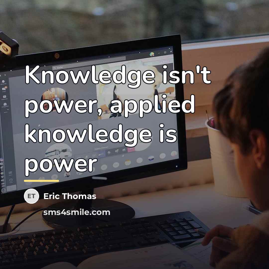 “Knowledge isn't power, applied knowledge is power…” quote by Eric Thomas