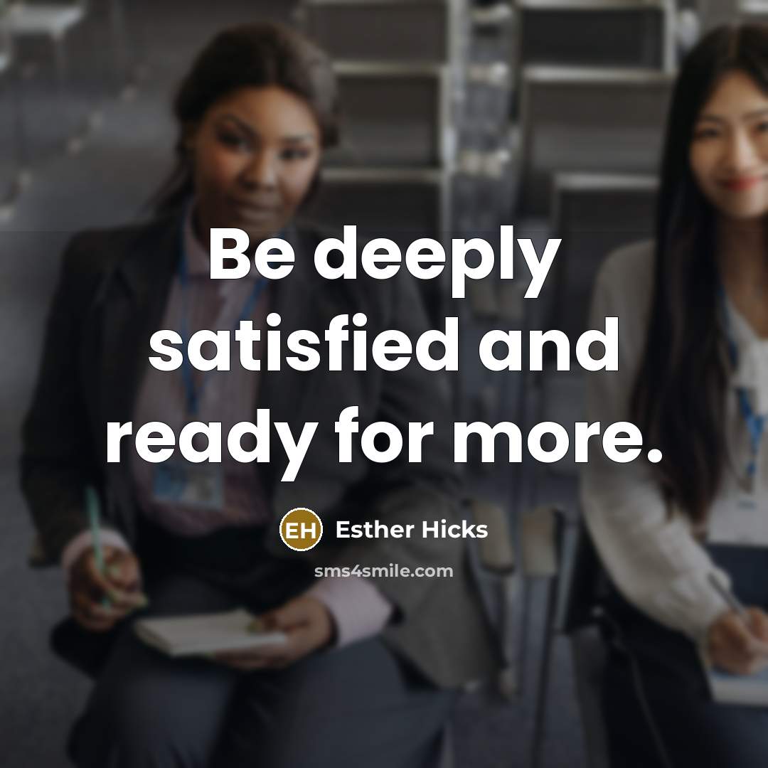 “Be deeply satisfied and ready for more.” quote by Esther Hicks
