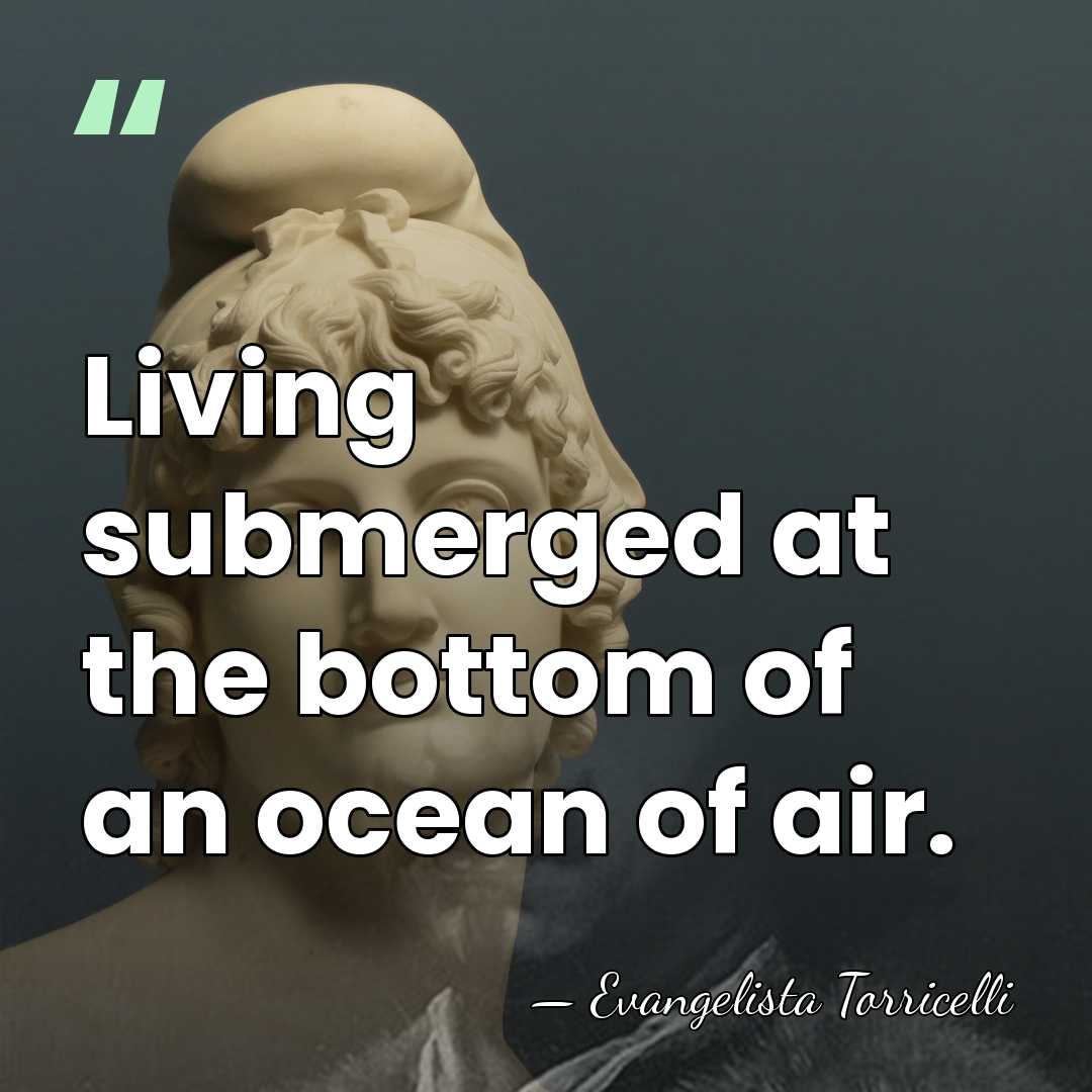 Living submerged at the bottom of an ocean of air. - Evangelista Torricelli