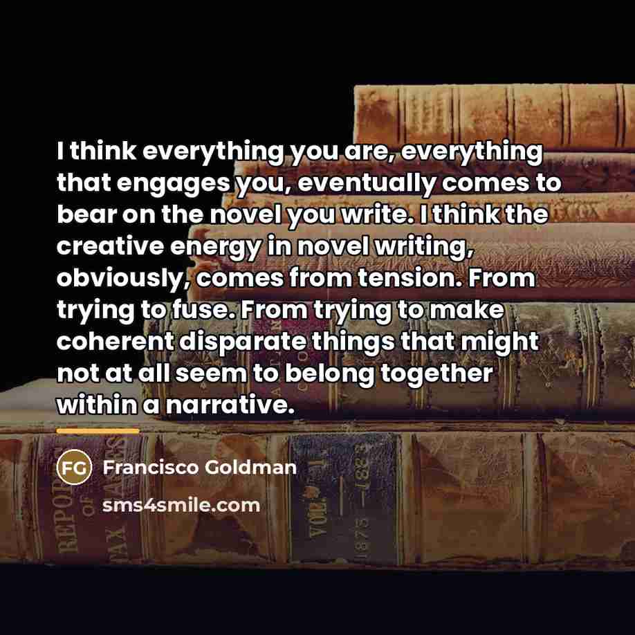 “I think everything you are, everything that engages you, eventually…” quote by Francisco Goldman
