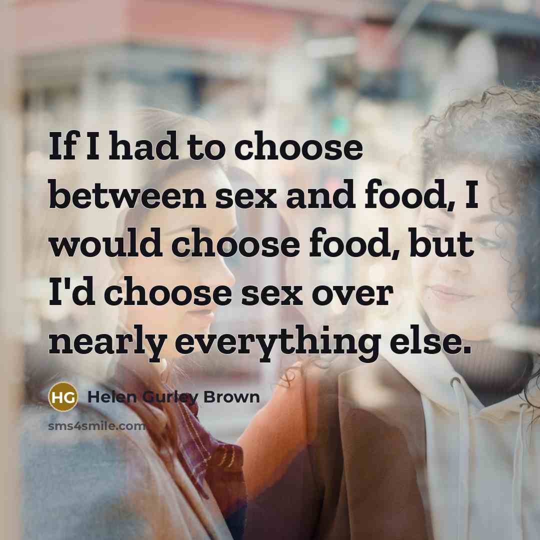 “If I had to choose between sex and food, I would choose food, but I'd choose sex over nearly everything else.” quote by Helen Gurley Brown
