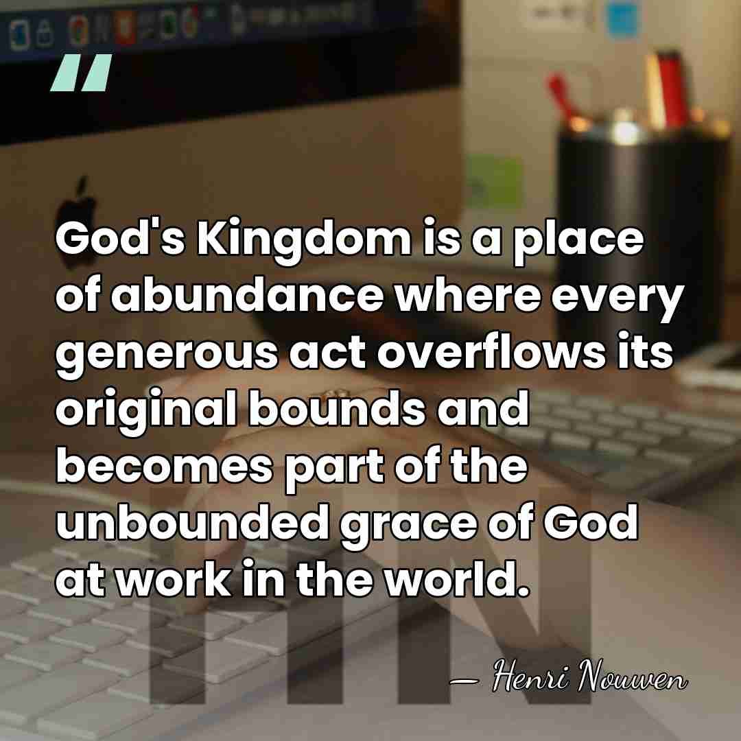 God's Kingdom is a place of abundance where every generous act overflows&hellip; - Henri Nouwen