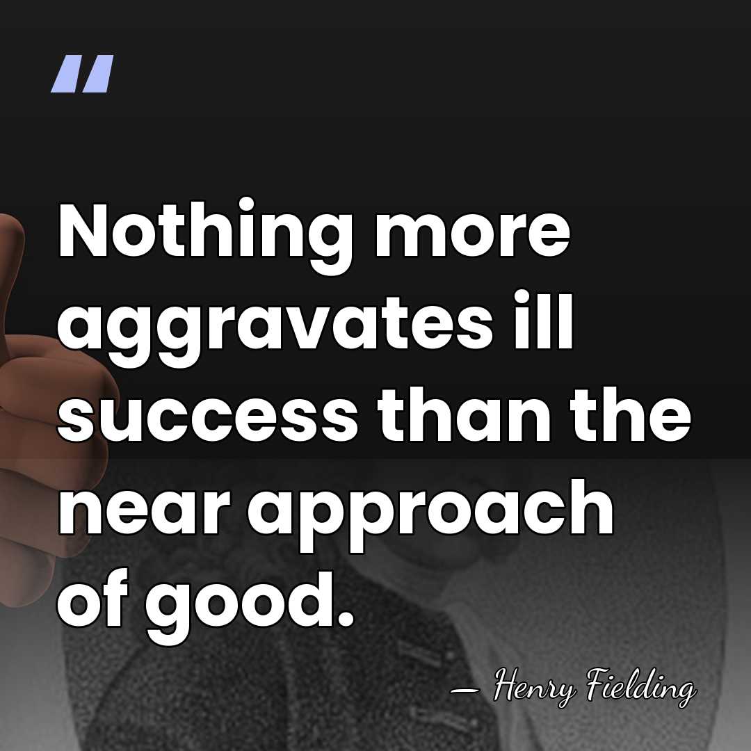 Nothing more aggravates ill success than the near approach of good. - Henry Fielding