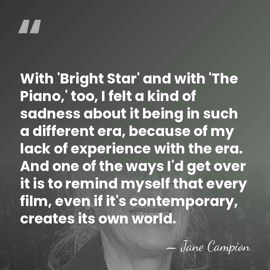 With 'Bright Star' and with 'The Piano,' too, I felt a kind&hellip; - Jane Campion