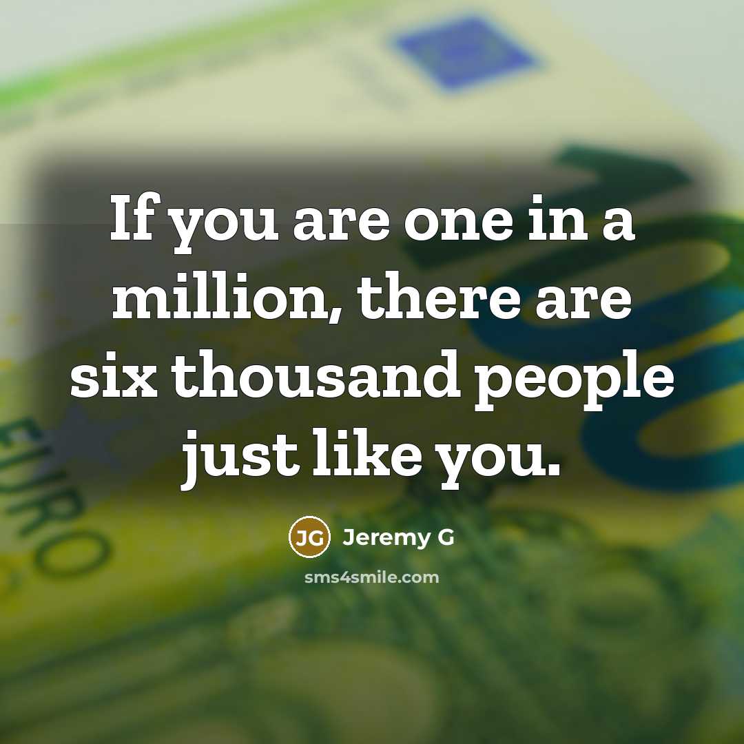 “If you are one in a million, there are six…” quote by Jeremy G