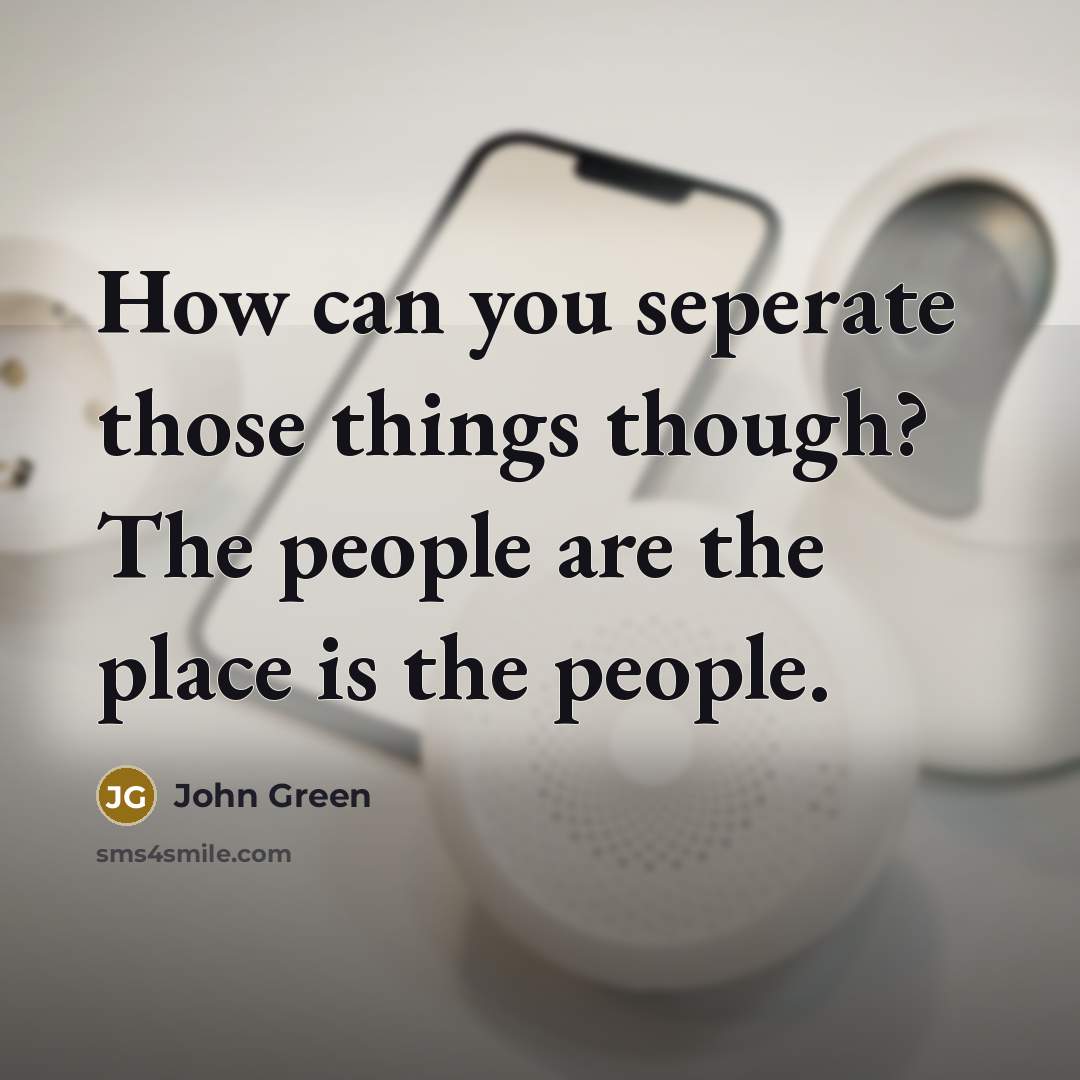 “How can you seperate those things though? The people are…” quote by John Green