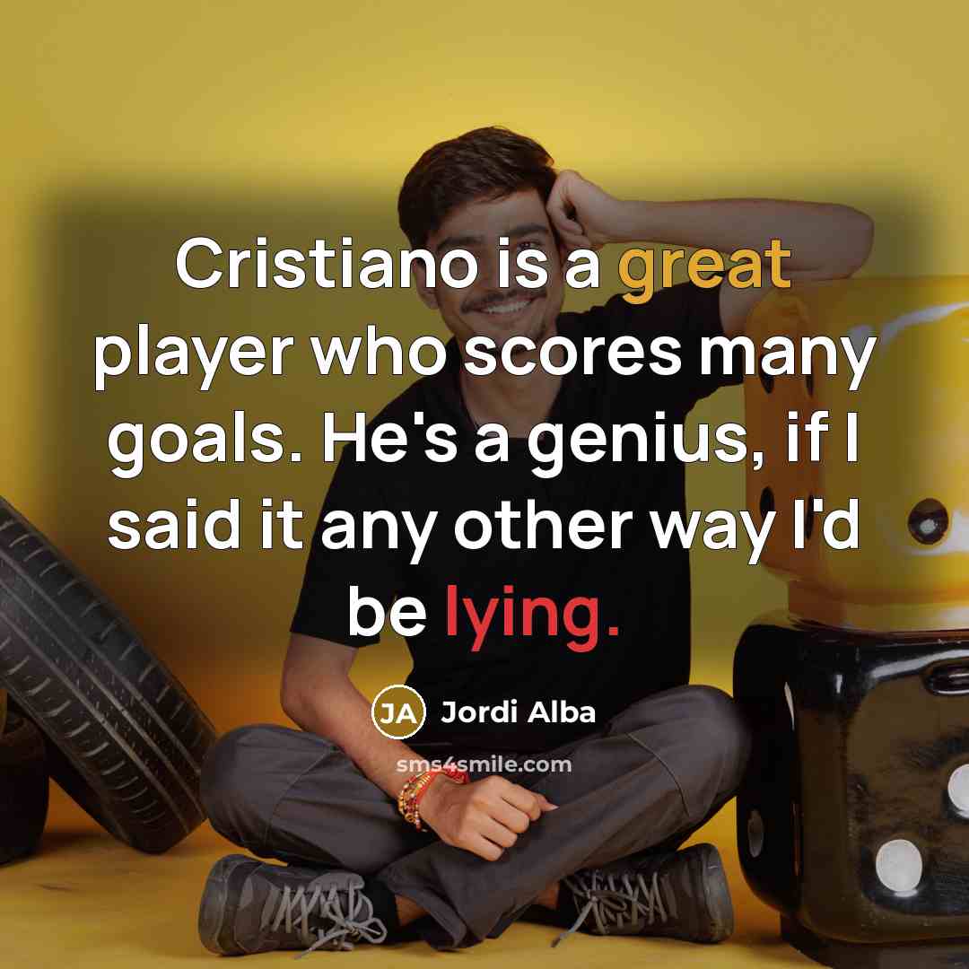 “Cristiano is a great player who scores many goals. He's a genius, if I said it any other way I'd be lying.” quote by Jordi Alba