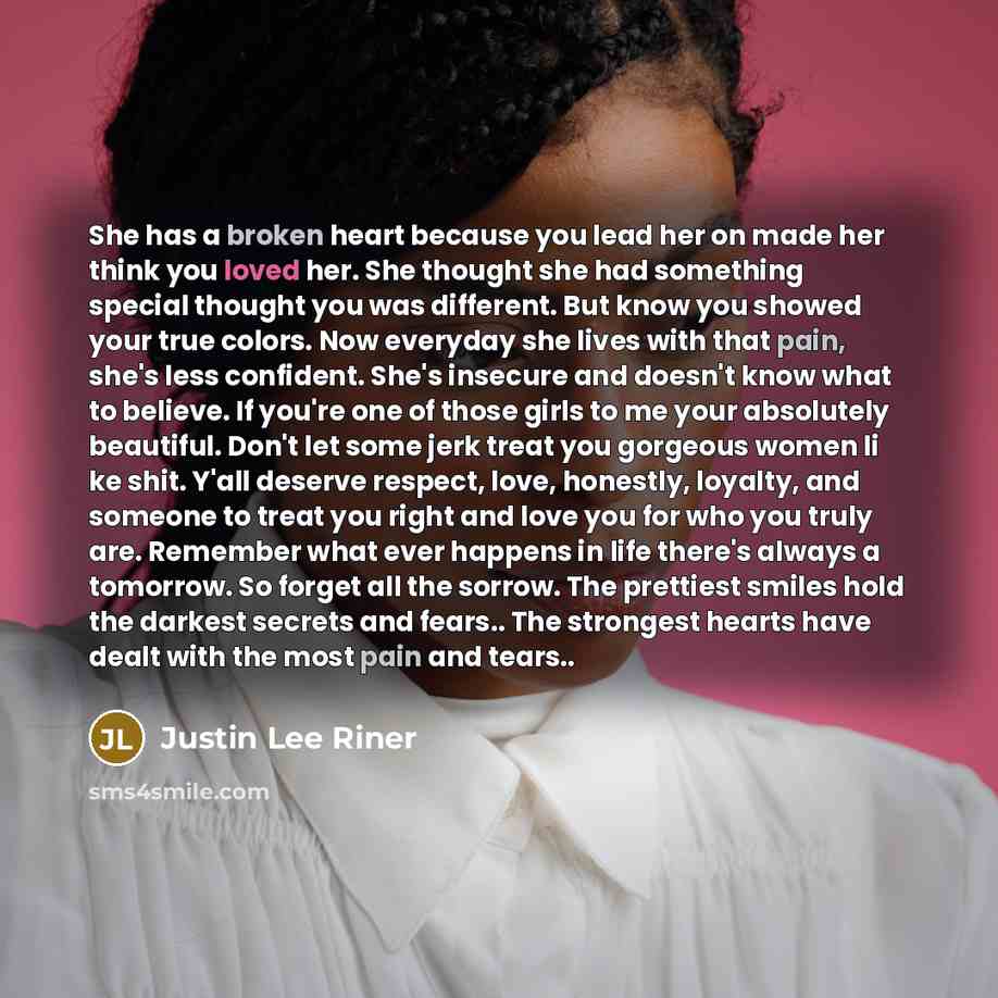 “She has a broken heart because you lead her on made her think you loved her. She thought she had something special thought you was different. But know you showed your true colors. Now everyday she lives with that pain, she's less confident. She's insecure and doesn't know what to believe. If…” quote by Justin Lee Riner