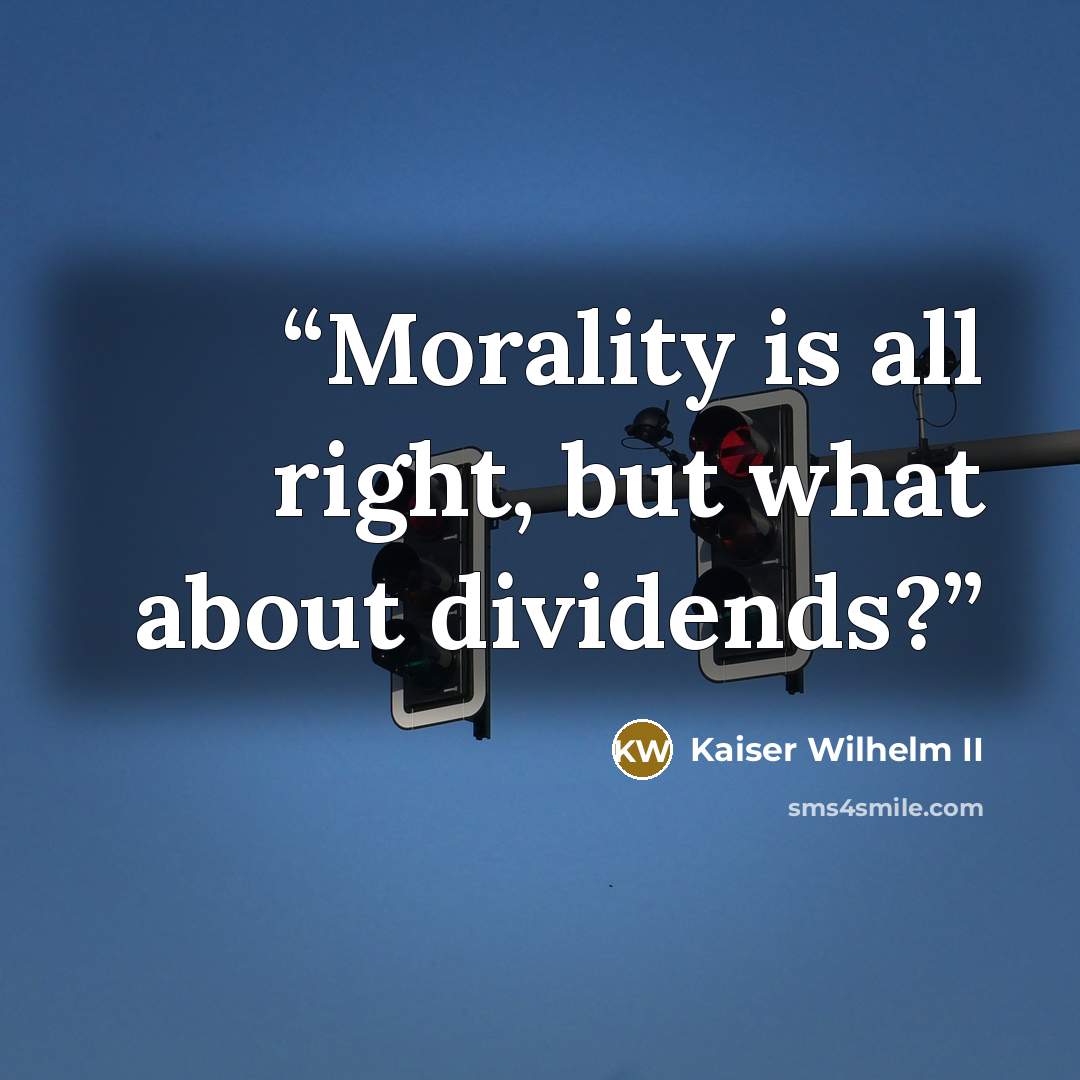“Morality is all right, but what about dividends?” quote by Kaiser Wilhelm II