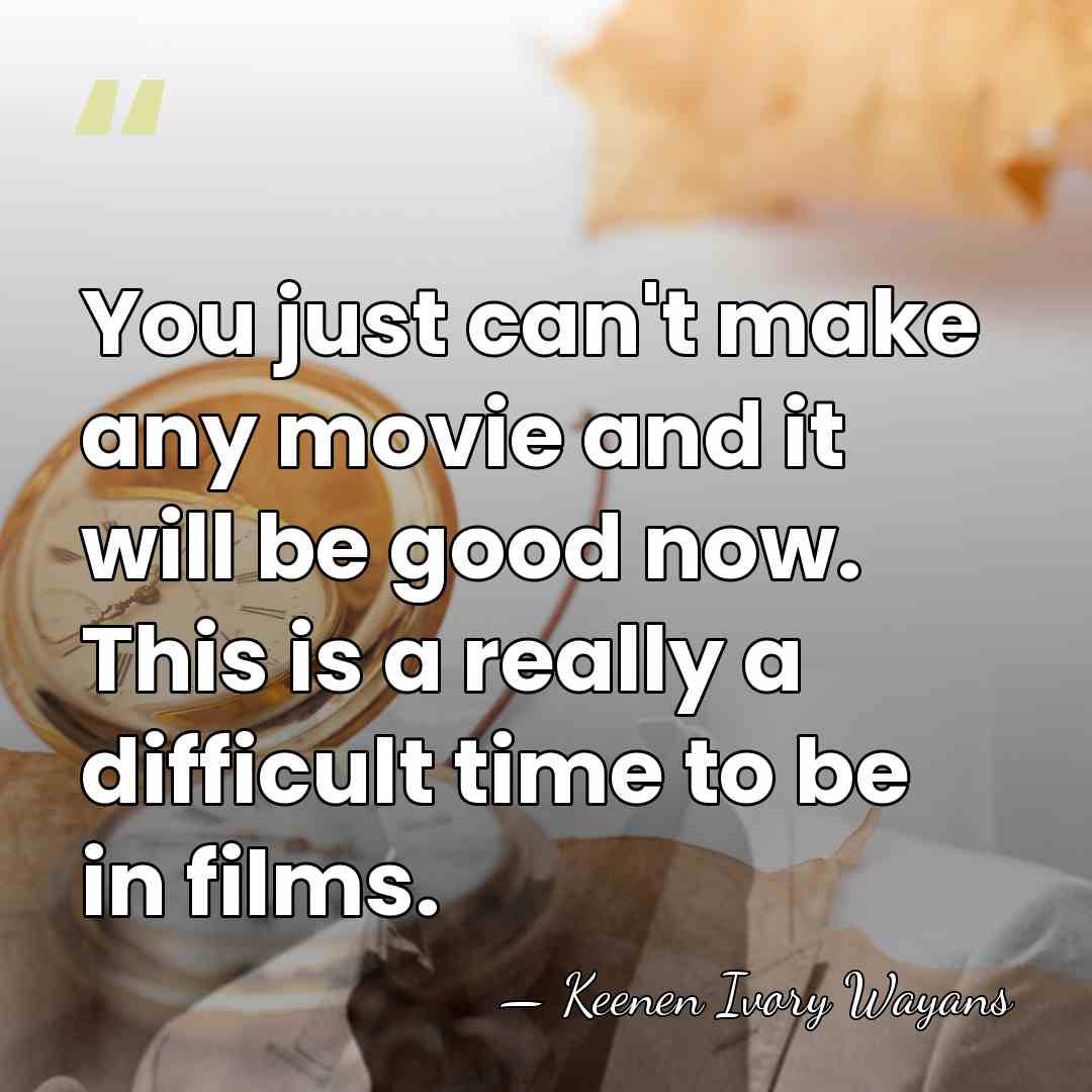 You just can't make any movie and it will be good now.&hellip; - Keenen Ivory Wayans