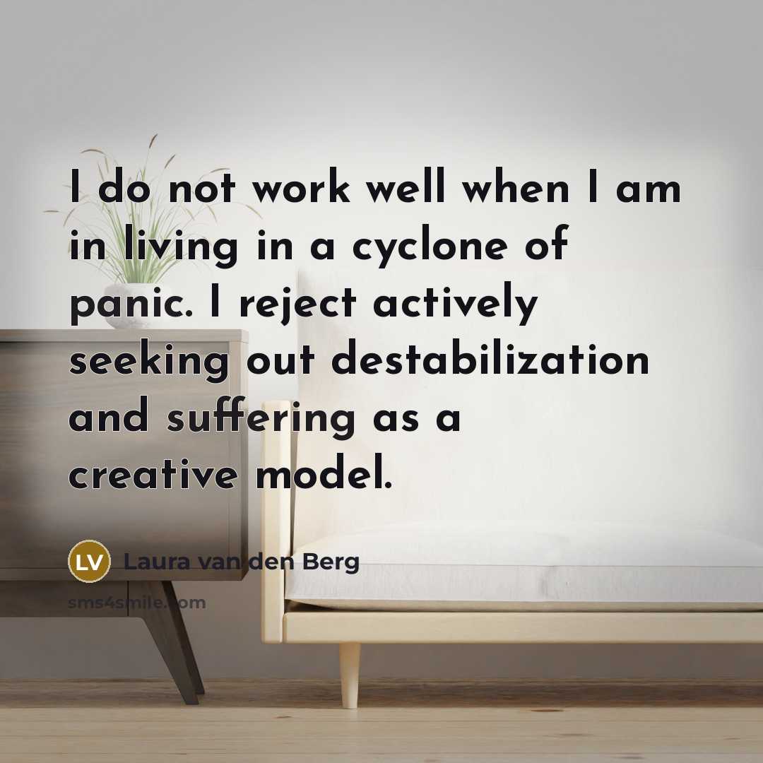 “I do not work well when I am in living in a cyclone of panic. I reject actively seeking out destabilization and suffering as a creative model.” quote by Laura van den Berg