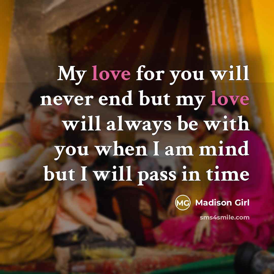 “My love for you will never end but my love will always be with you when I am mind but I will pass in time” quote by Madison Girl