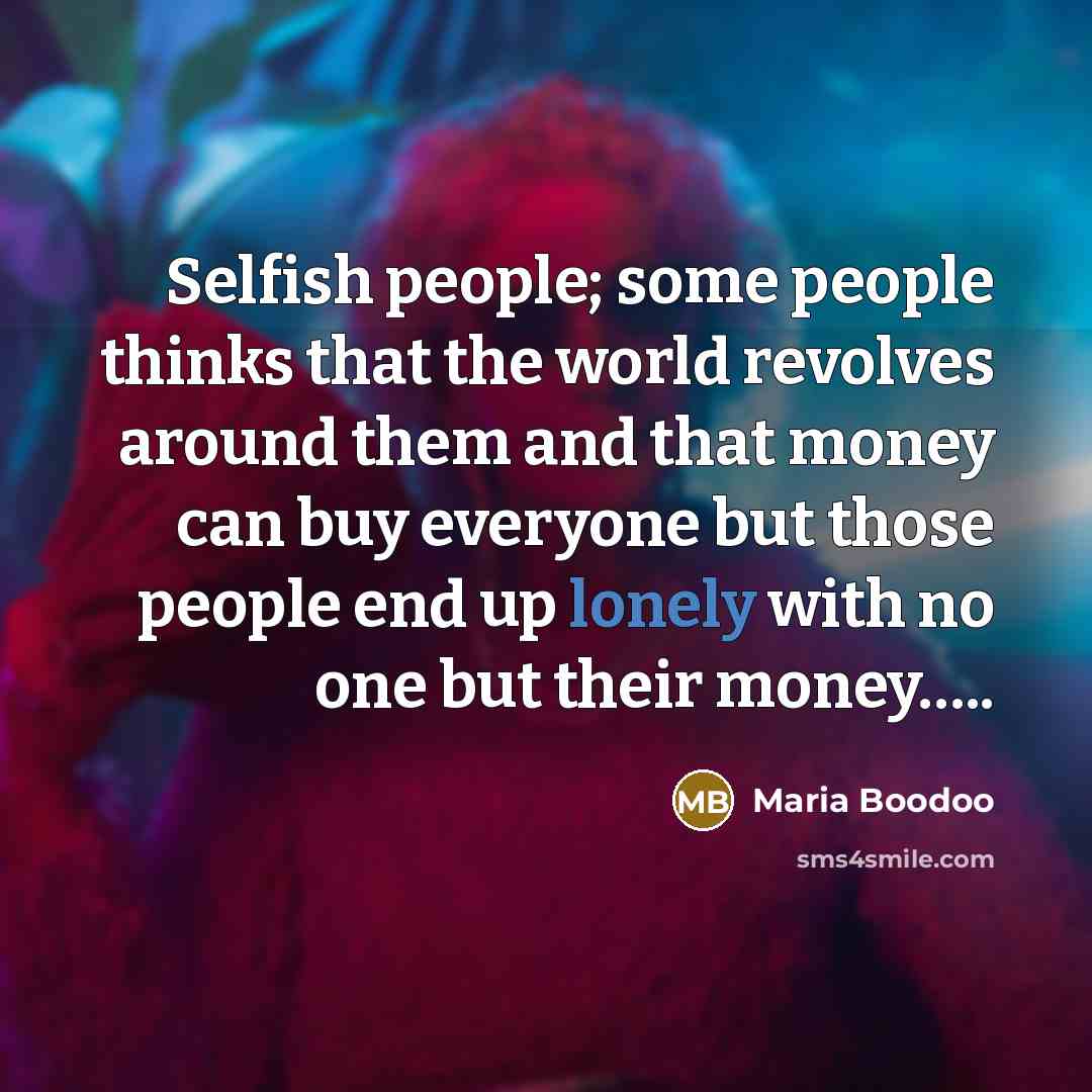 “Selfish people; some people thinks that the world revolves around them and that money can buy everyone but those people end up lonely with no one but their money…..” quote by Maria Boodoo