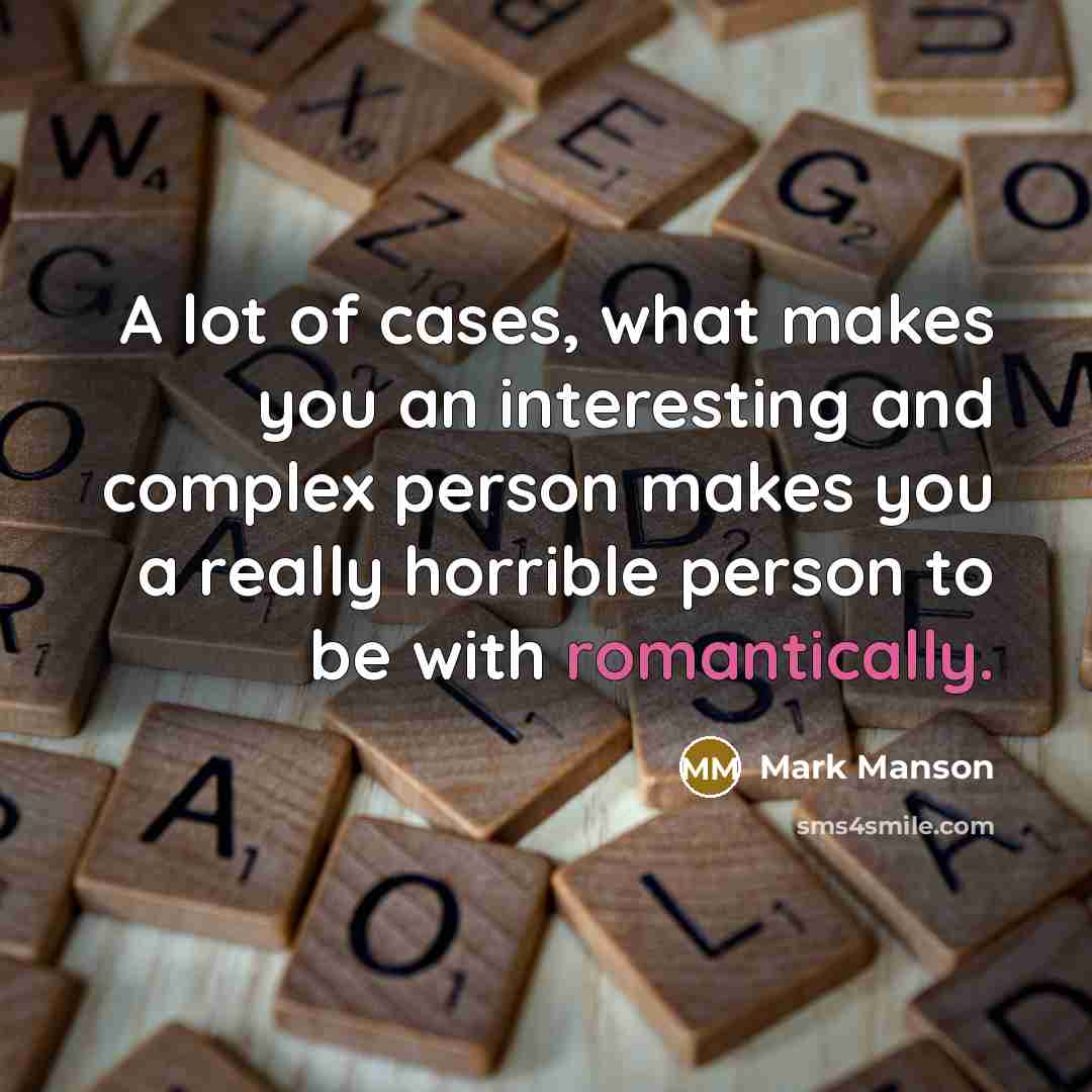 “A lot of cases, what makes you an interesting and complex person makes you a really horrible person to be with romantically.” quote by Mark Manson
