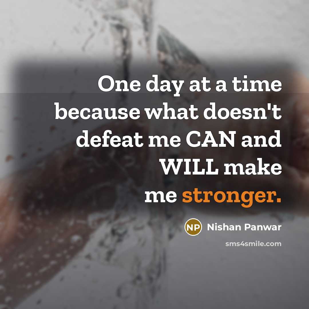 “One day at a time because what doesn't defeat me CAN and WILL make me stronger.” quote by Nishan Panwar