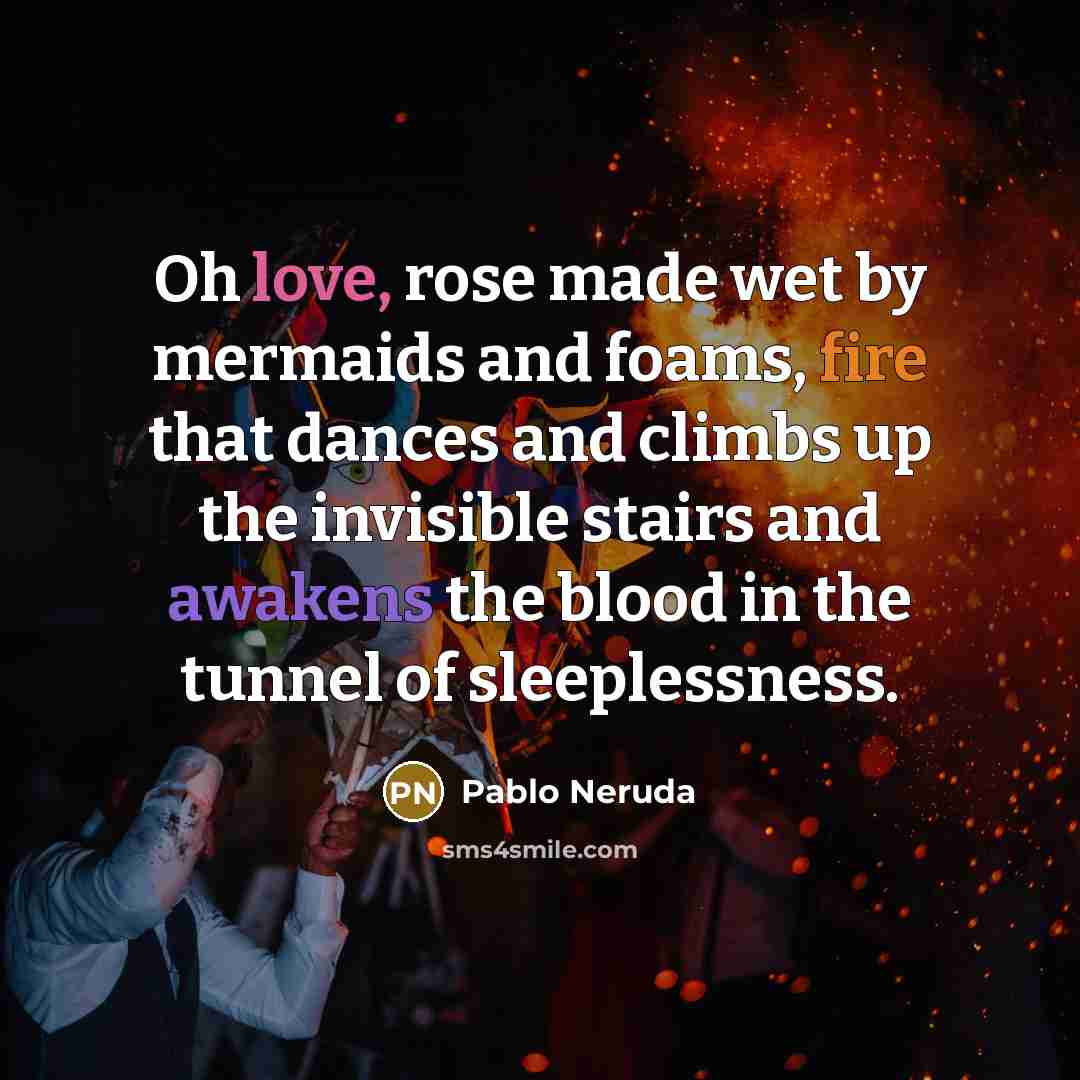 “Oh love, rose made wet by mermaids and foams, fire…” quote by Pablo Neruda
