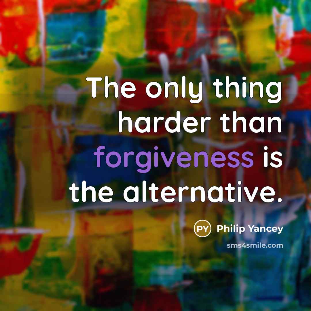 “The only thing harder than forgiveness is the alternative.” quote by Philip Yancey