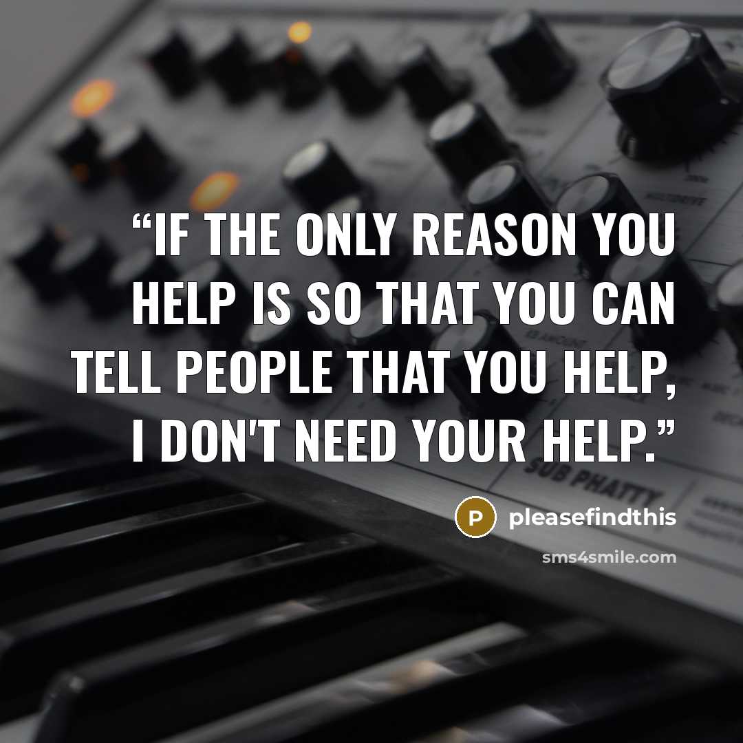 “If the only reason you help is so that you can tell people that you help, I don't need your help.” quote by pleasefindthis