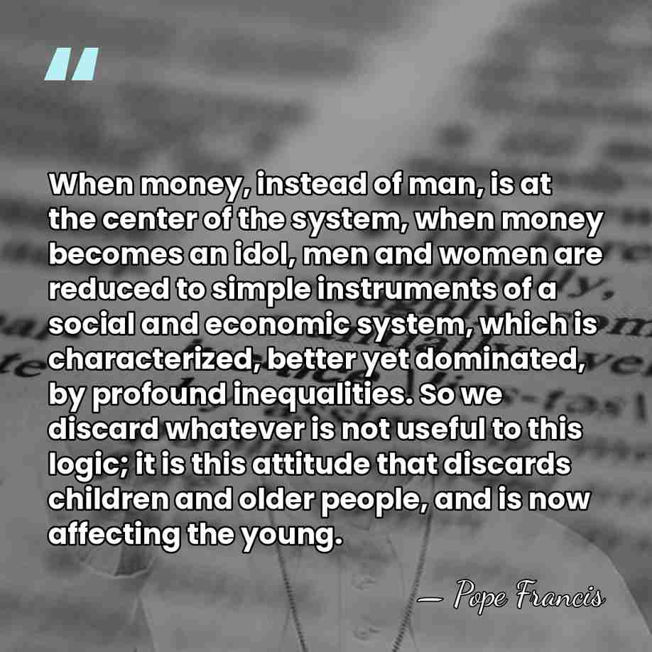 When money, instead of man, is at the center of the system,&hellip; - Pope Francis