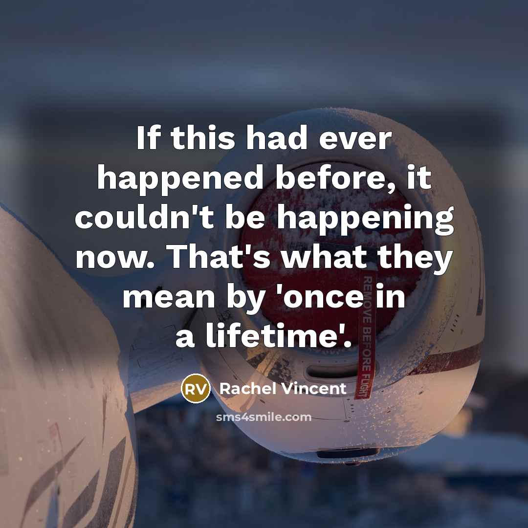 “If this had ever happened before, it couldn't be happening now. That's what they mean by 'once in a lifetime'.” quote by Rachel Vincent