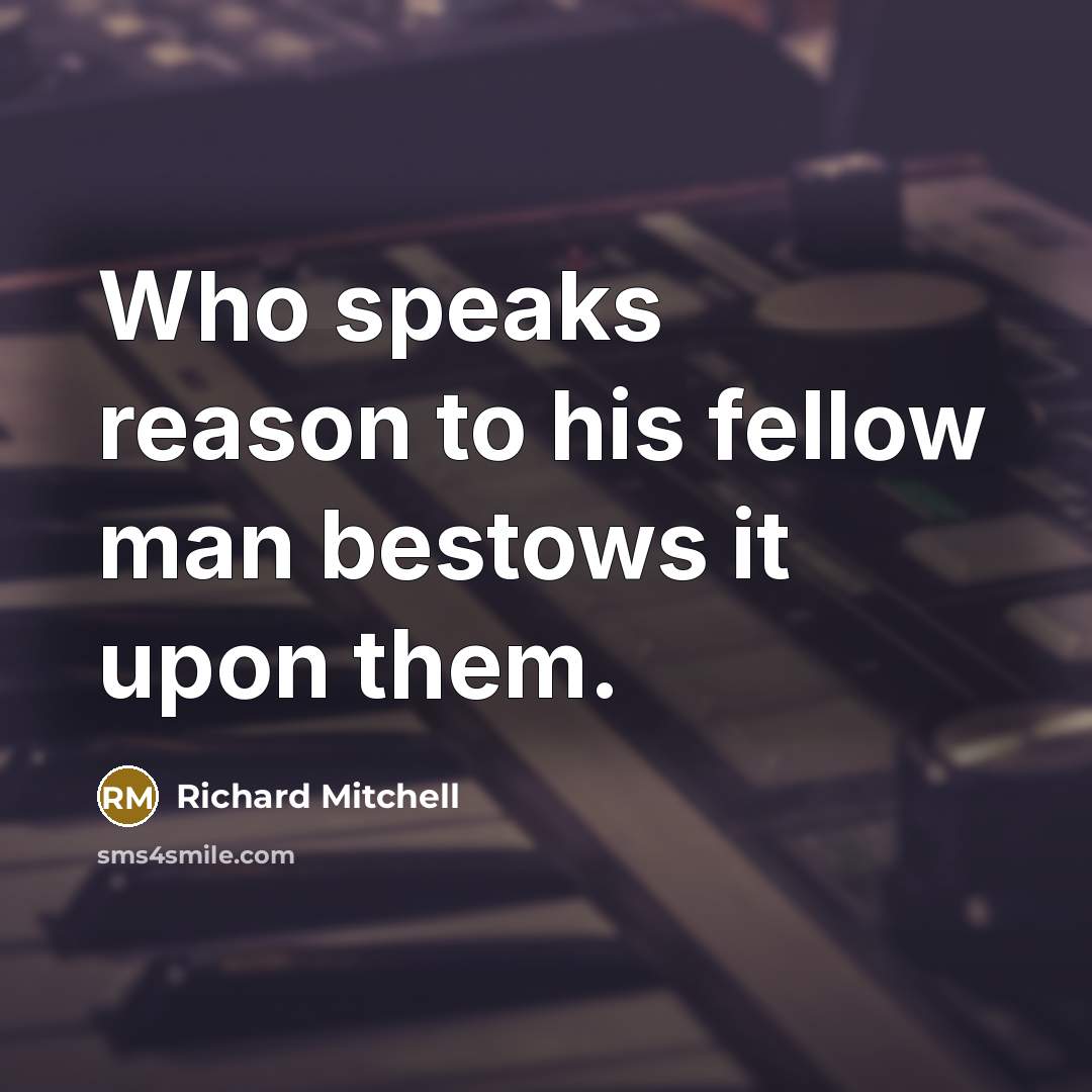“Who speaks reason to his fellow man bestows it upon…” quote by Richard Mitchell