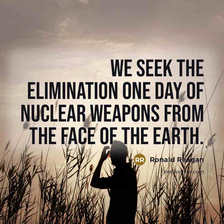 “We seek the elimination one day of nuclear weapons from…” quote by Ronald Reagan