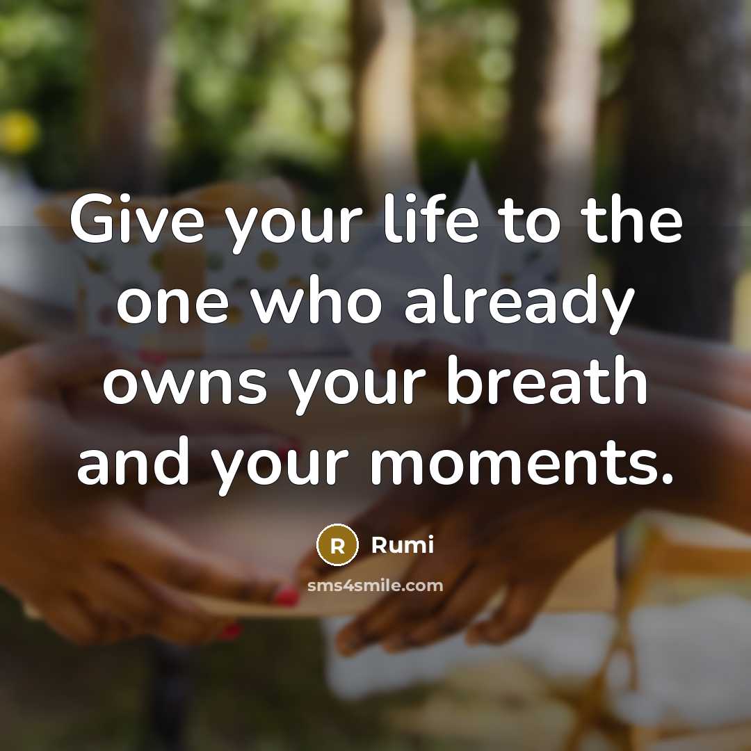 “Give your life to the one who already owns your breath and your moments.” quote by Rumi