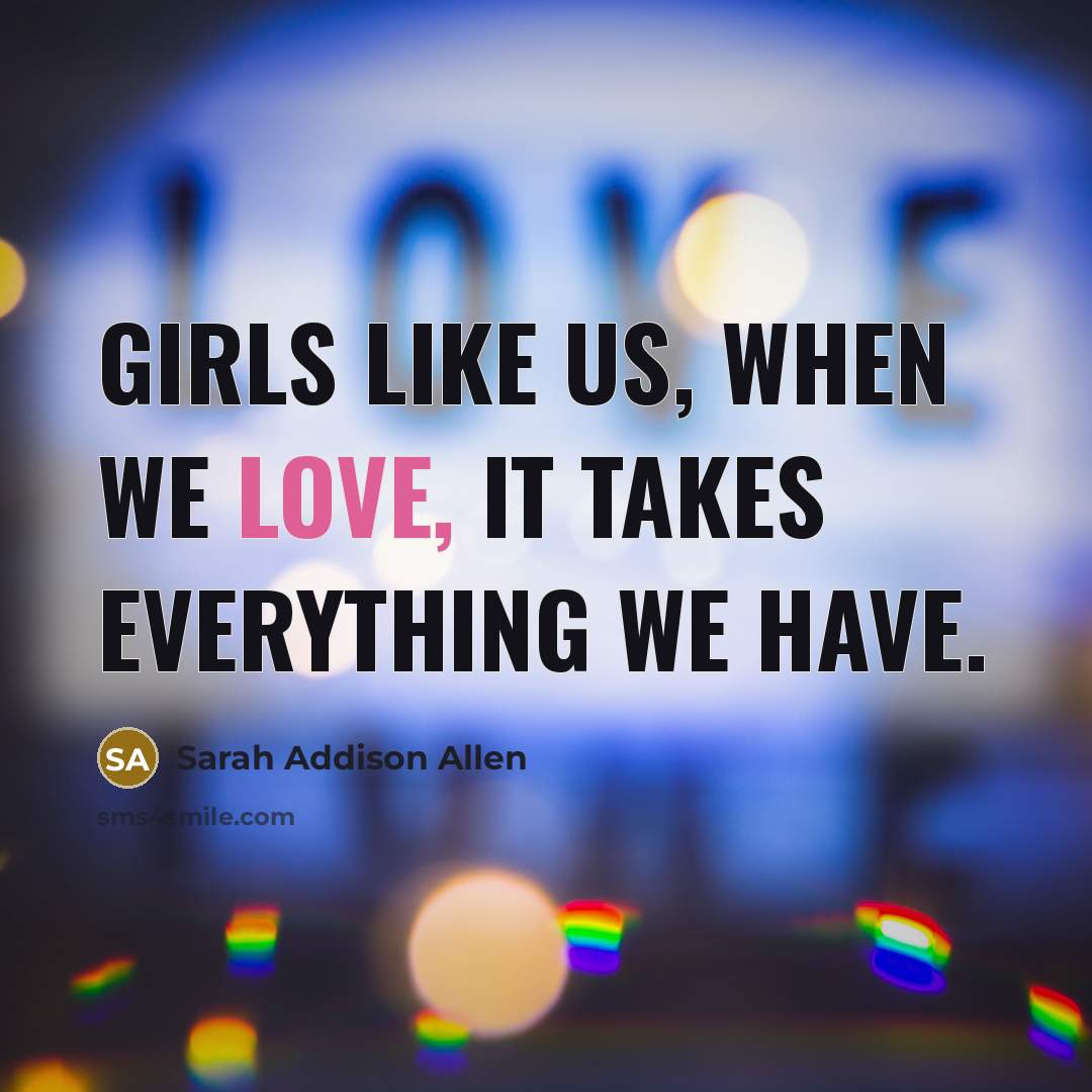 “Girls like us, when we love, it takes everything we…” quote by Sarah Addison Allen
