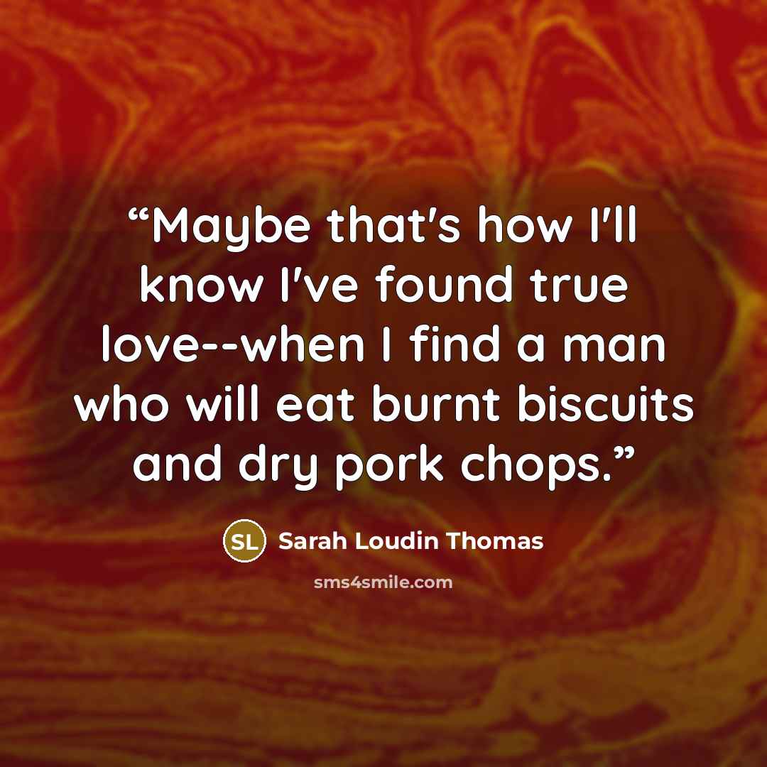 “Maybe that's how I'll know I've found true love--when I find a man who will eat burnt biscuits and dry pork chops.” quote by Sarah Loudin Thomas