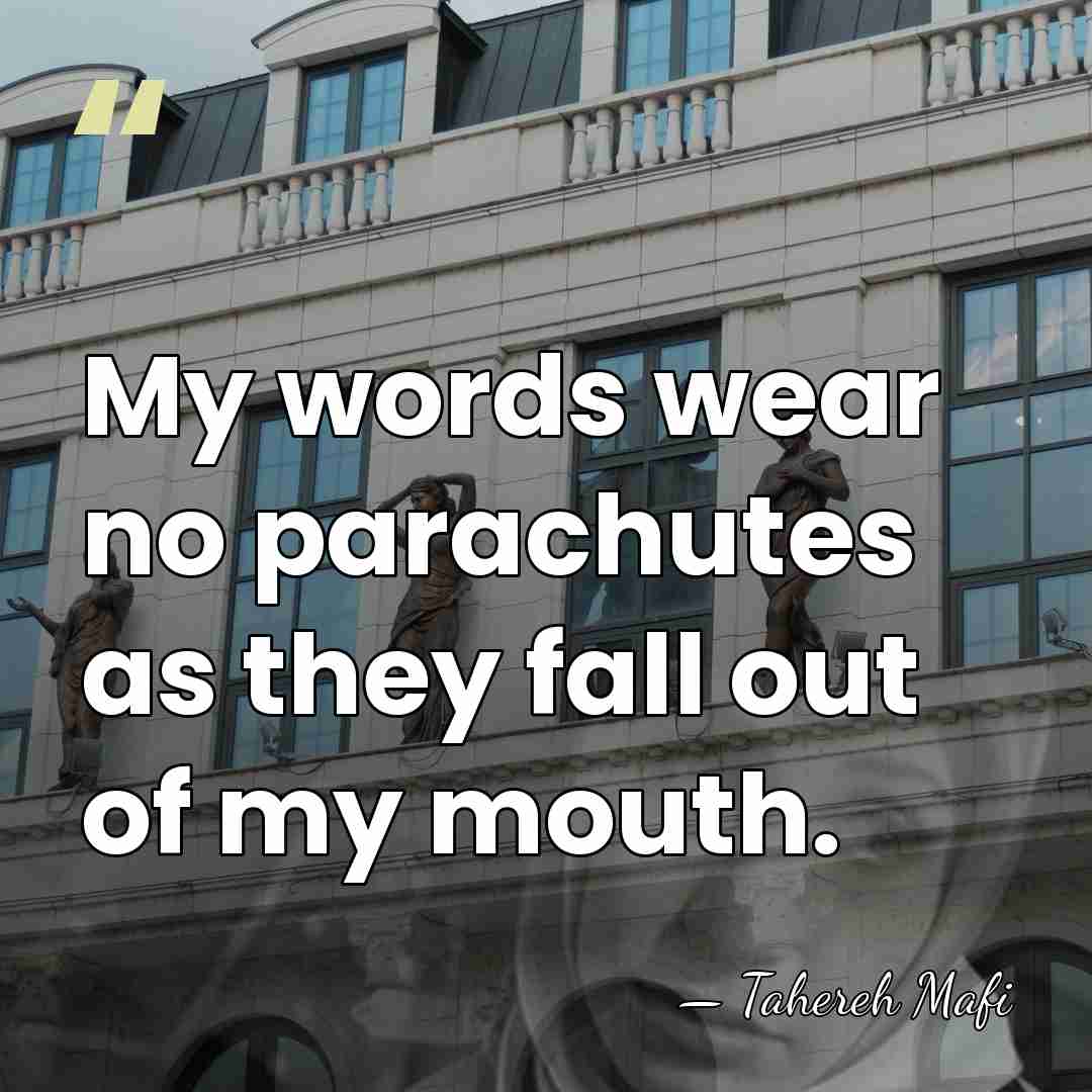 My words wear no parachutes as they fall out of my mouth. - Tahereh Mafi