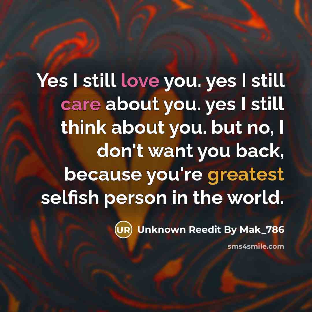 “Yes I still love you. yes I still care about you. yes I still think about you. but no, I don't want you back, because you're greatest selfish person in the world.” quote by Unknown ReEdit By Mak_786