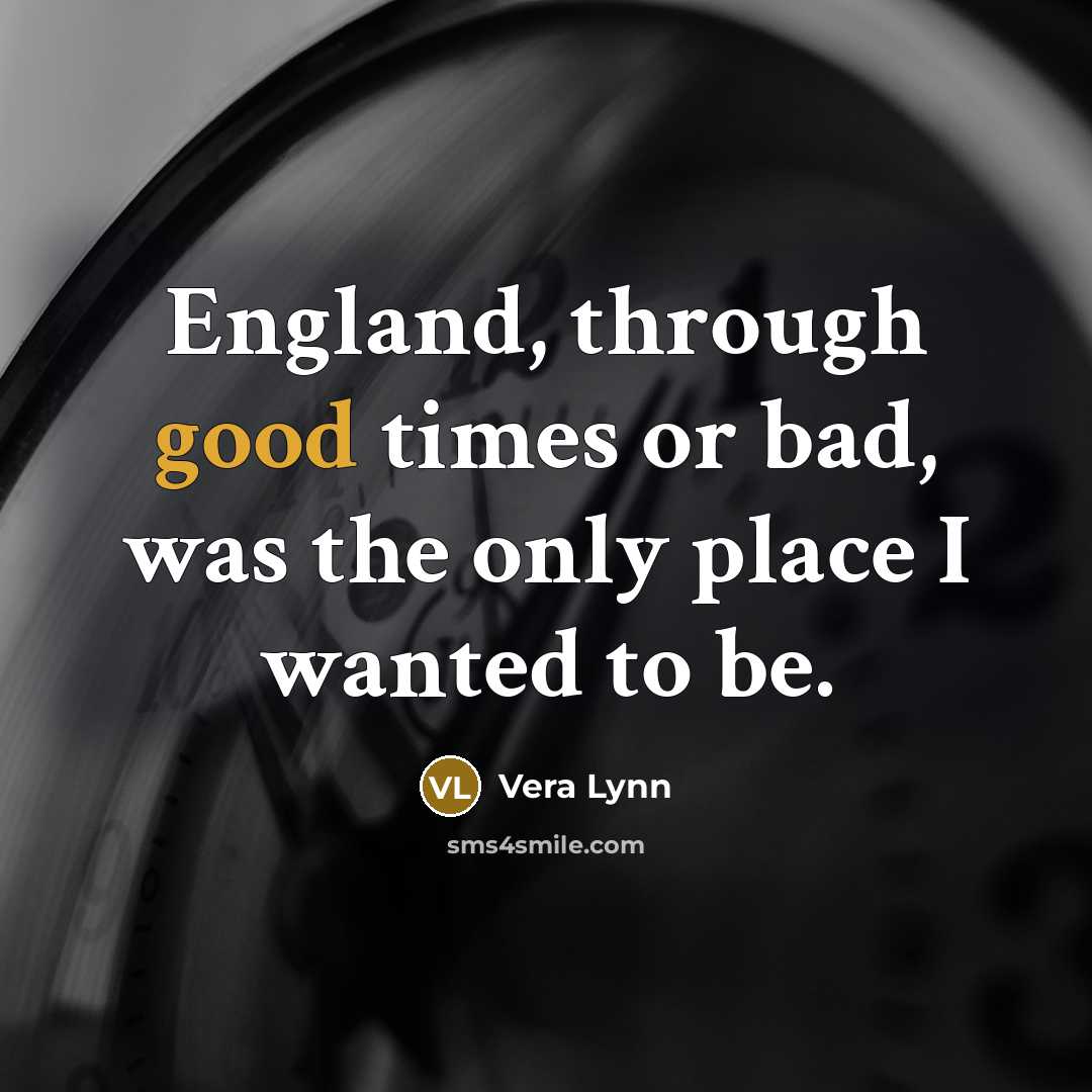 “England, through good times or bad, was the only place…” quote by Vera Lynn