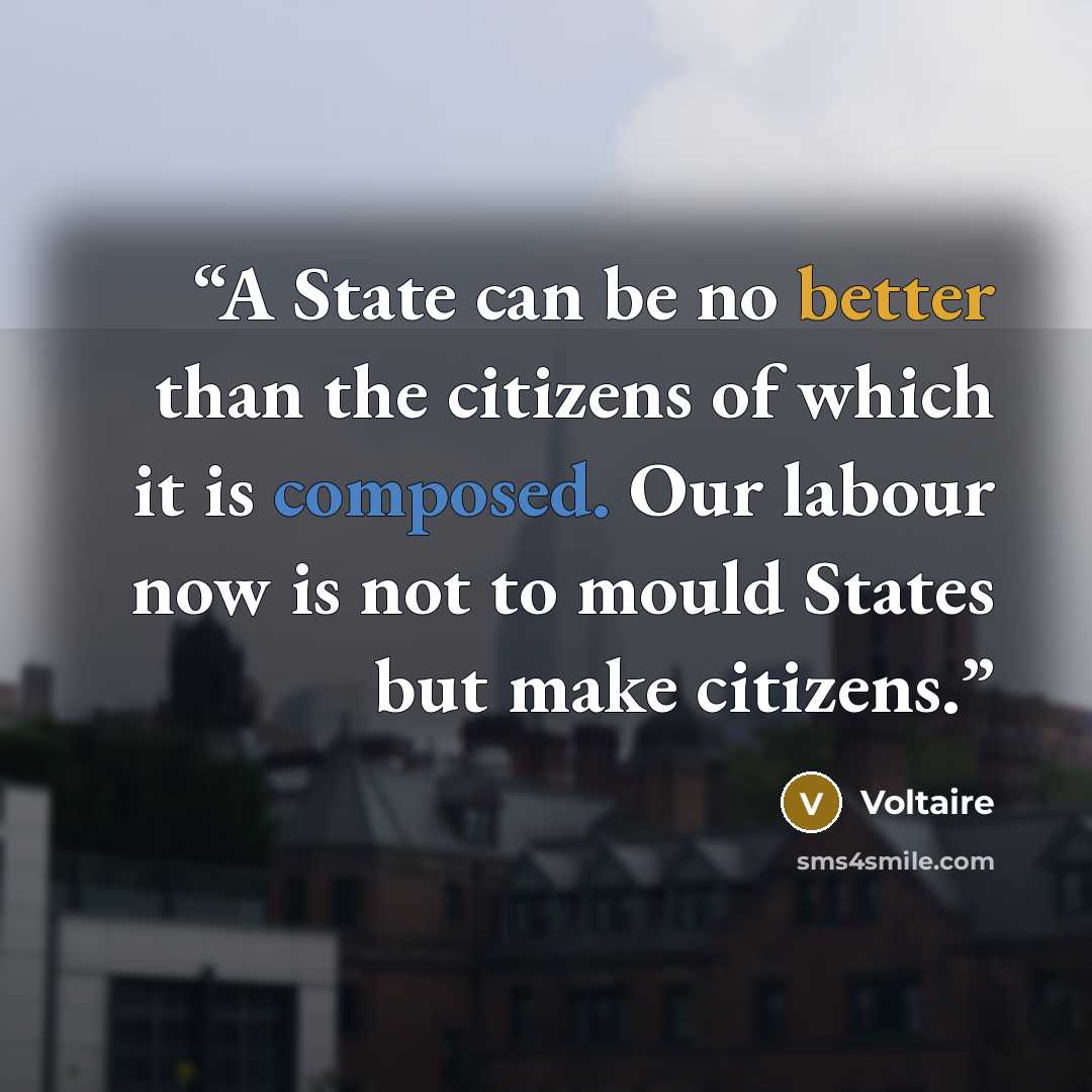 “A State can be no better than the citizens of which it is composed. Our labour now is not to mould States but make citizens.” quote by voltaire