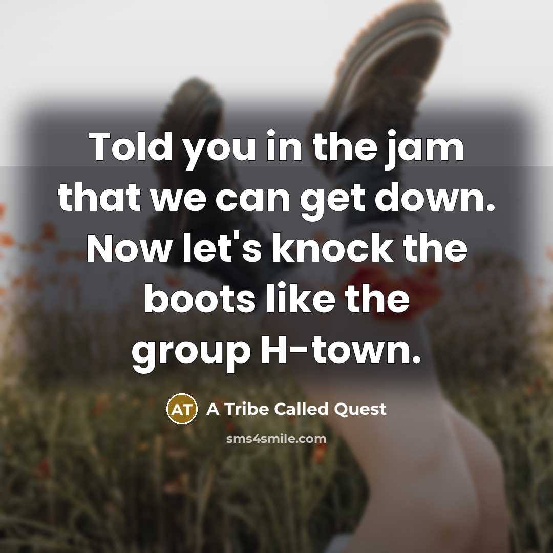 “Told you in the jam that we can get down. Now let's knock the boots like the group H-town.” quote by A Tribe Called Quest