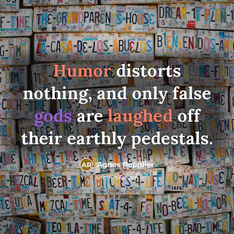 “Humor distorts nothing, and only false gods are laughed off their earthly pedestals.” quote by Agnes Repplier