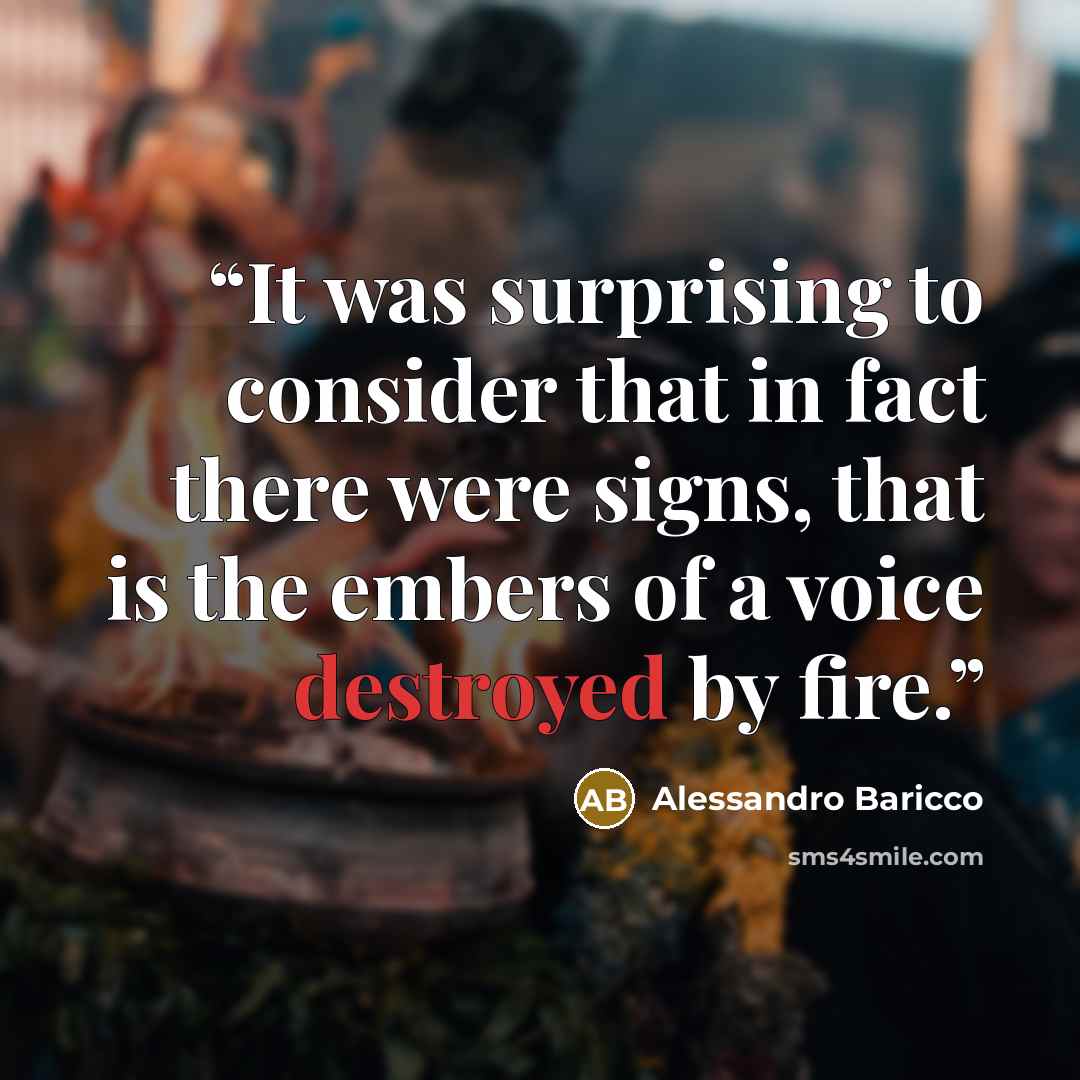 “It was surprising to consider that in fact there were signs, that is the embers of a voice destroyed by fire.” quote by Alessandro Baricco