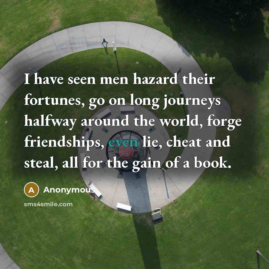 “I have seen men hazard their fortunes, go on long journeys halfway around the world, forge friendships, even lie, cheat and steal, all for the gain of a book.” quote by Anonymous