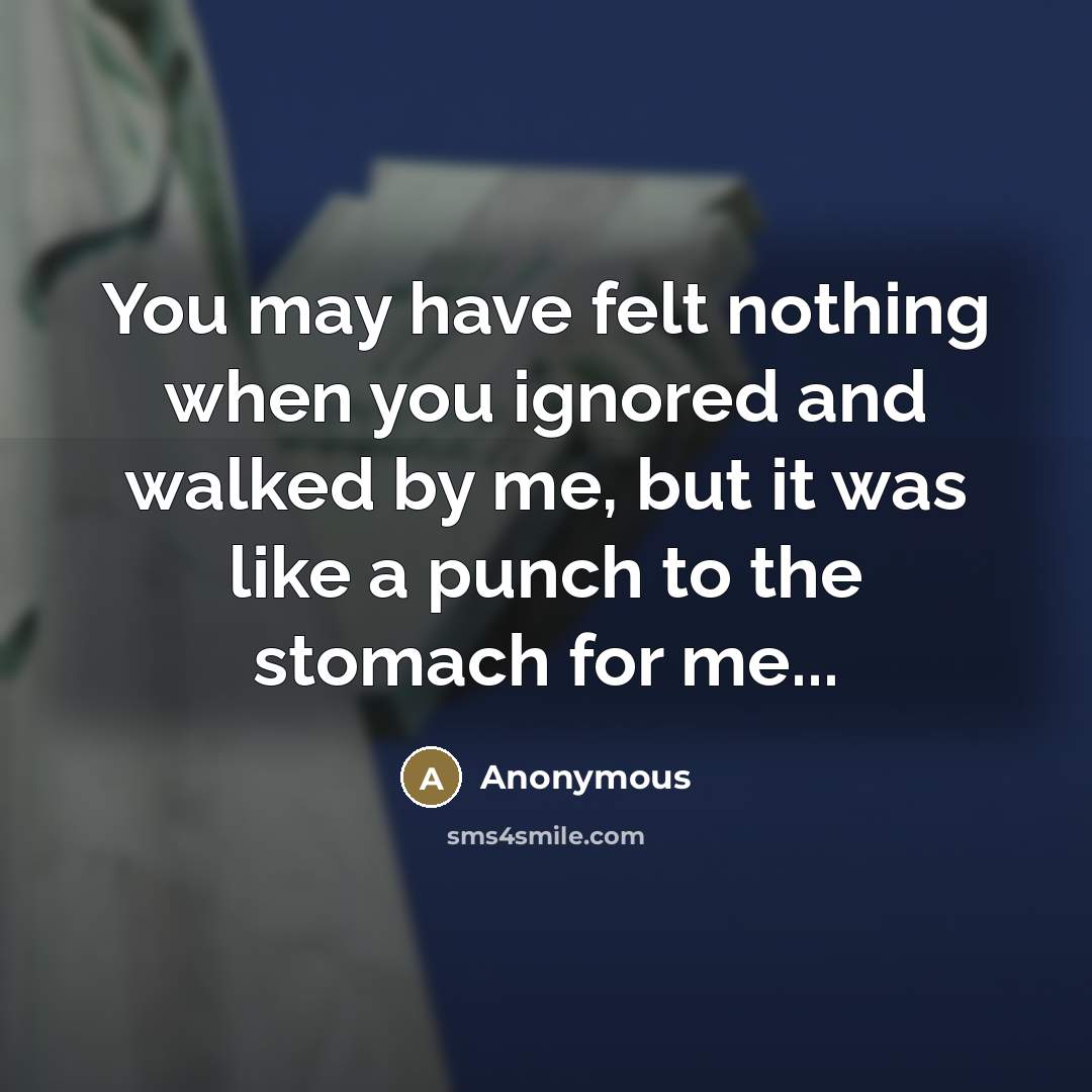 “You may have felt nothing when you ignored and walked…” quote by Anonymous